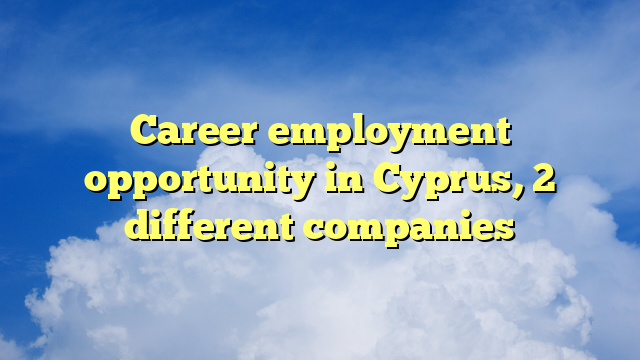 Career employment opportunity in Cyprus, 2 different companies