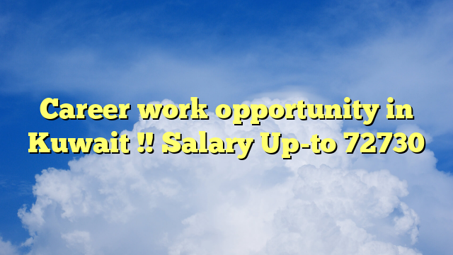 Career work opportunity in Kuwait !! Salary Up-to 72730