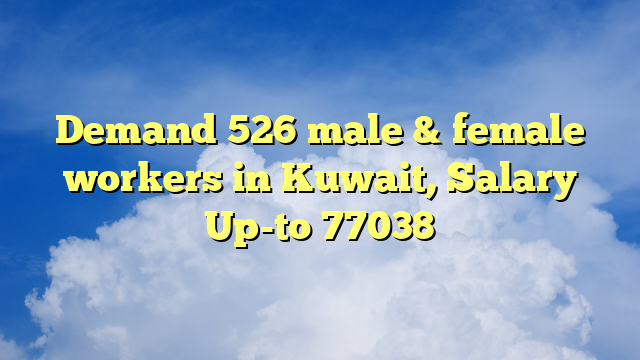 Demand 526 male & female workers in Kuwait, Salary Up-to 77038