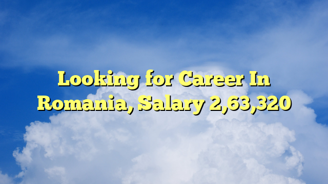 Looking for Career In Romania, Salary 2,63,320