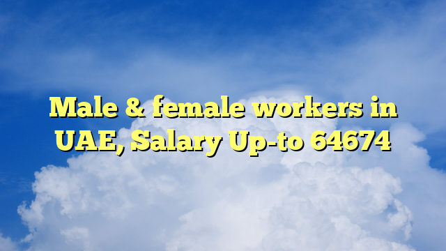 Male & female workers in UAE, Salary Up-to 64674