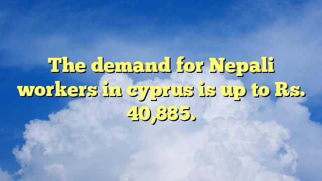 The demand for Nepali workers in cyprus is up to Rs. 40,885.