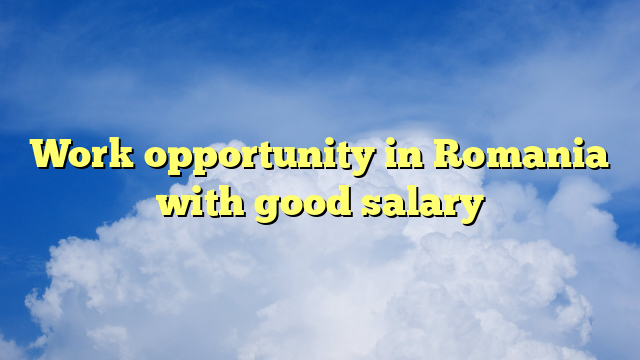Work opportunity in Romania with good salary